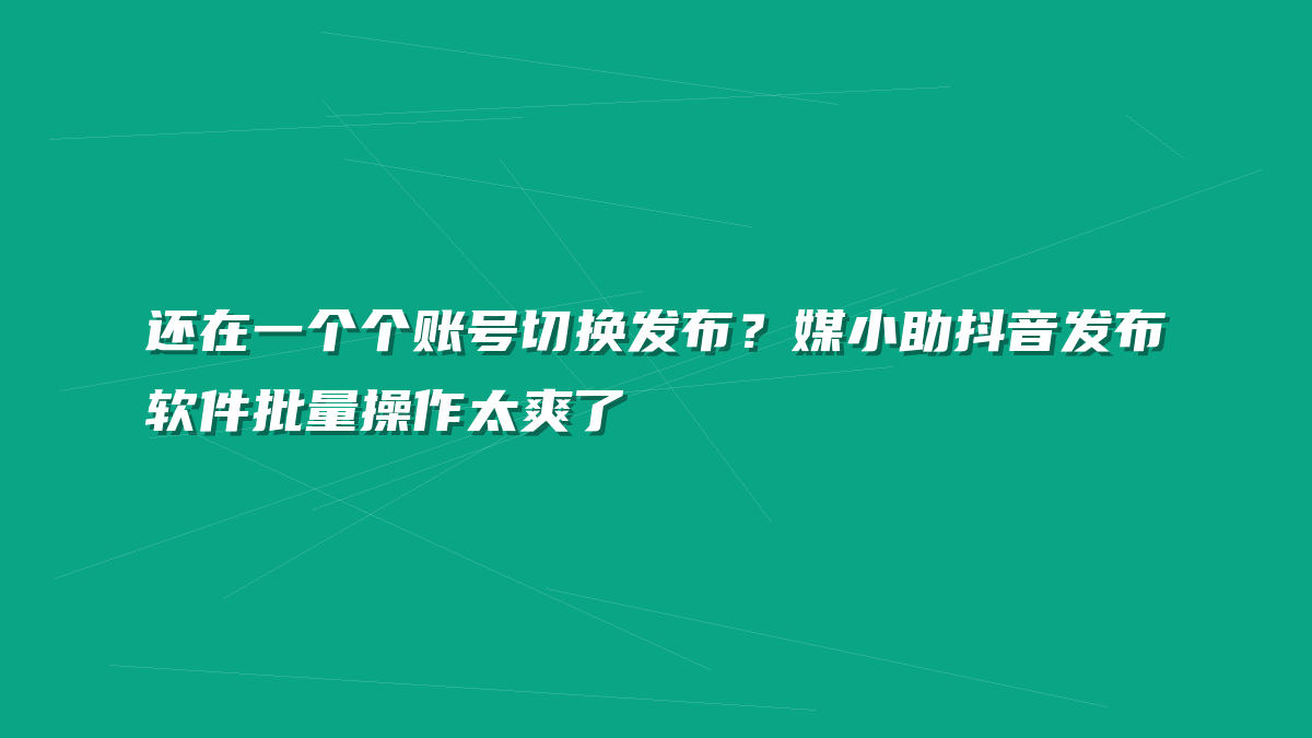 还在一个个账号切换发布？媒小助抖音发布软件批量操作太爽了