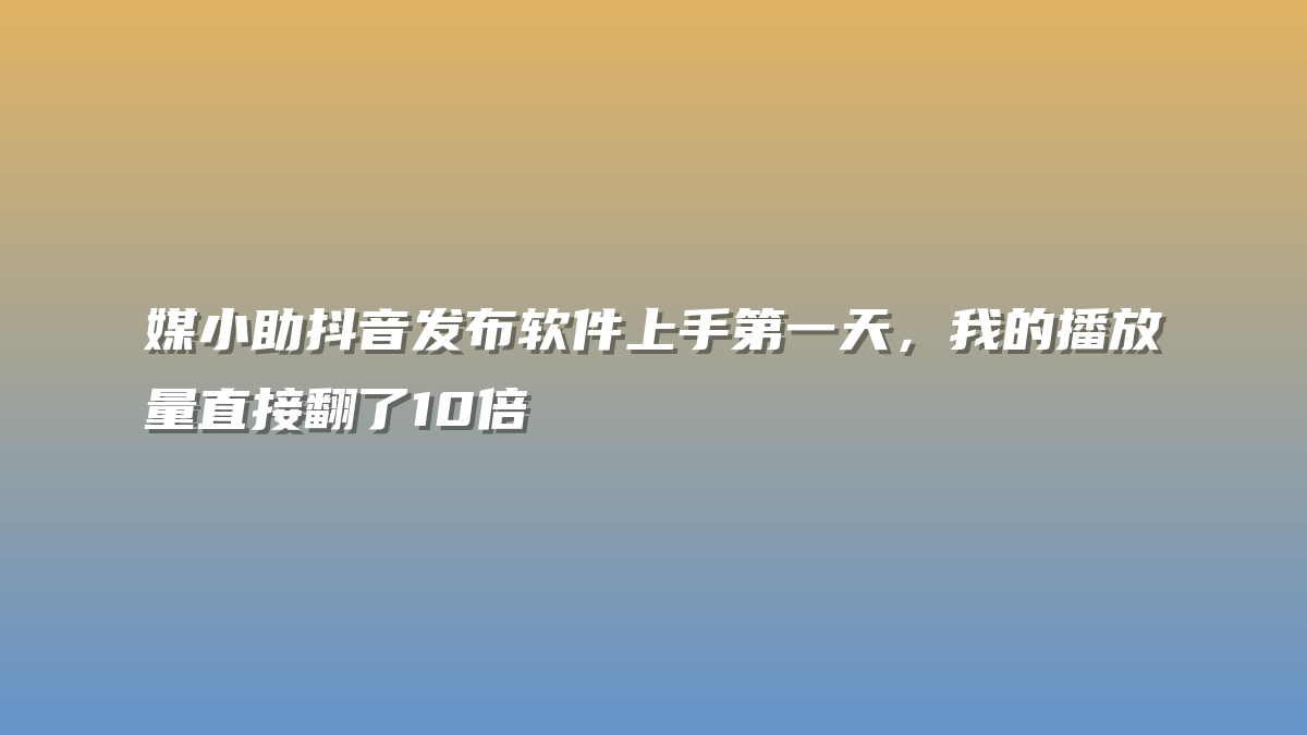 媒小助抖音发布软件上手第一天，我的播放量直接翻了10倍