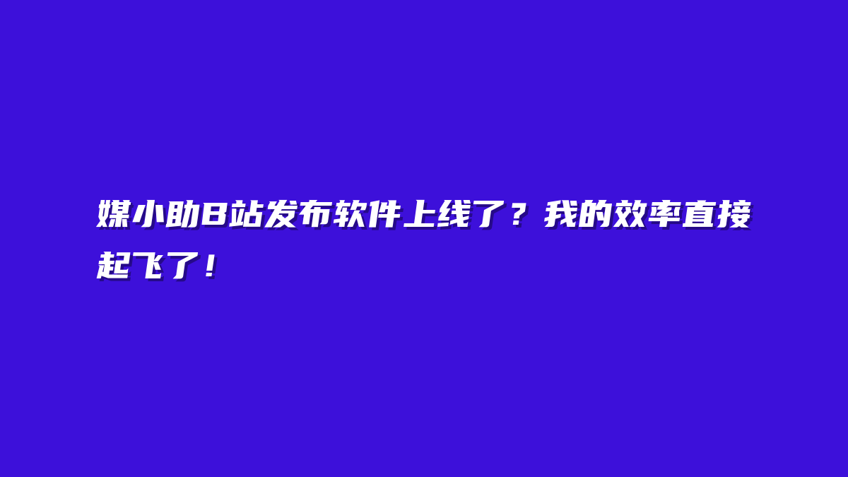 媒小助B站发布软件上线了？我的效率直接起飞了！
