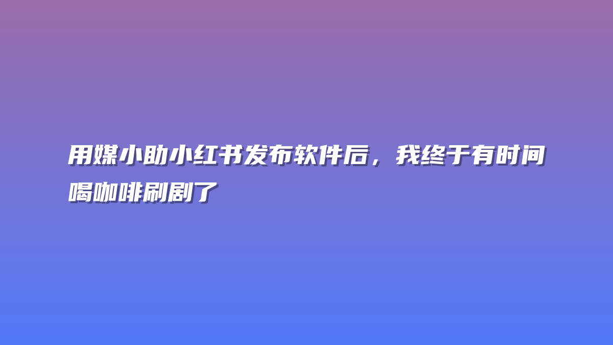 用媒小助小红书发布软件后，我终于有时间喝咖啡刷剧了