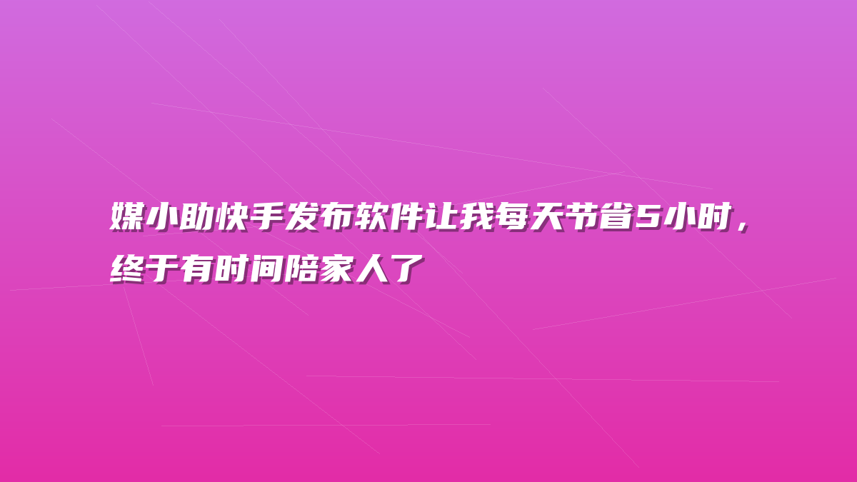 媒小助快手发布软件让我每天节省5小时，终于有时间陪家人了