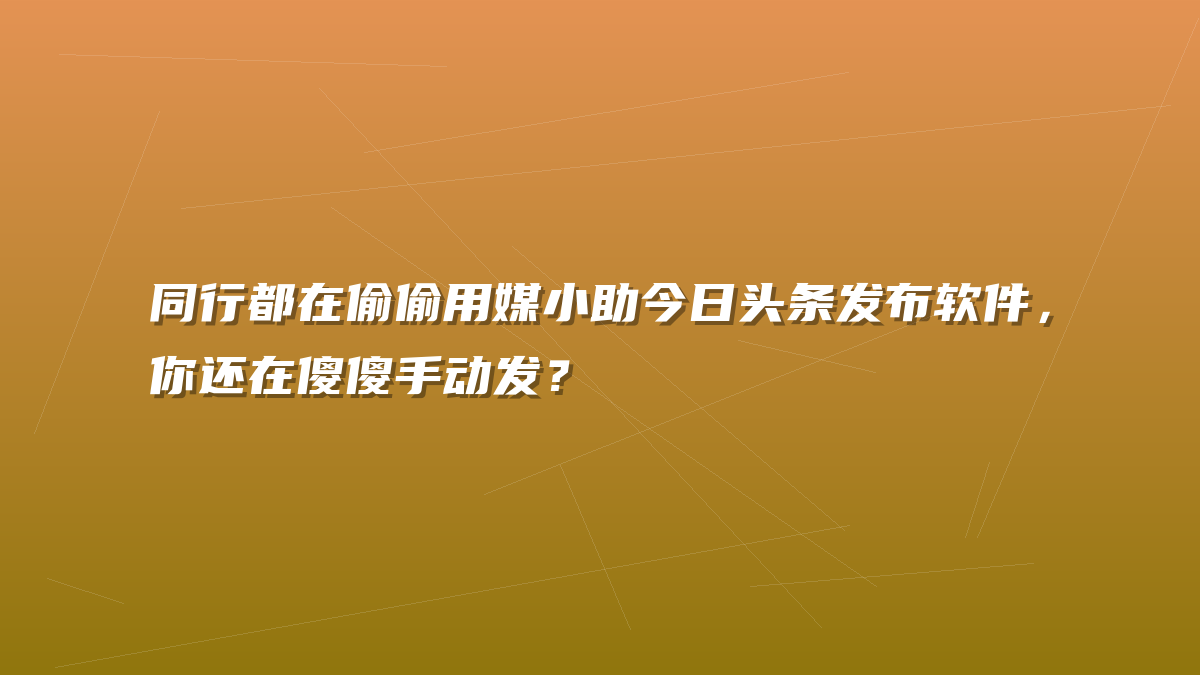 同行都在偷偷用媒小助今日头条发布软件，你还在傻傻手动发？