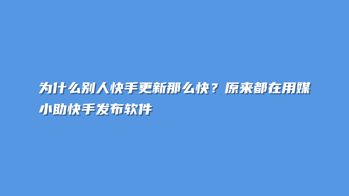 为什么别人快手更新那么快？原来都在用媒小助快手发布软件