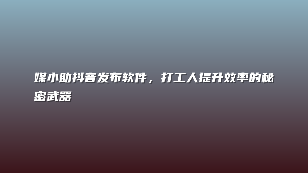 媒小助抖音发布软件，打工人提升效率的秘密武器