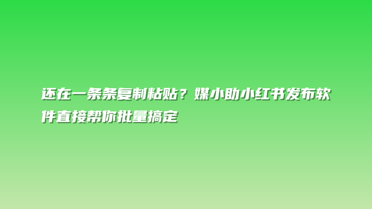还在一条条复制粘贴？媒小助小红书发布软件直接帮你批量搞定