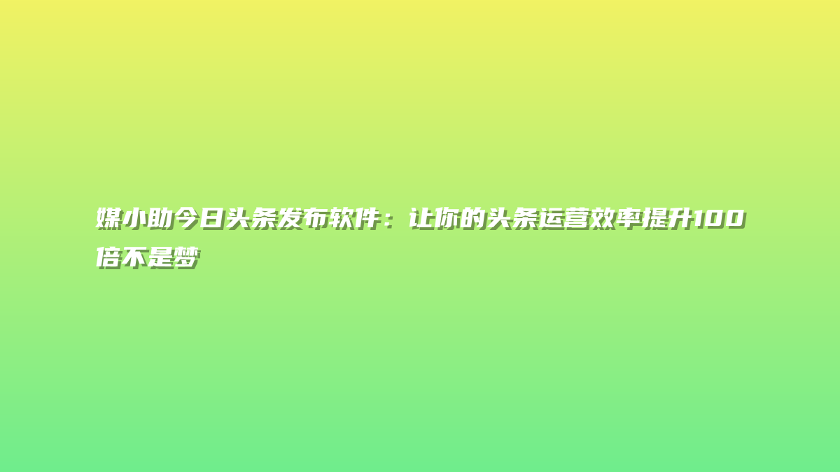 媒小助今日头条发布软件：让你的头条运营效率提升100倍不是梦