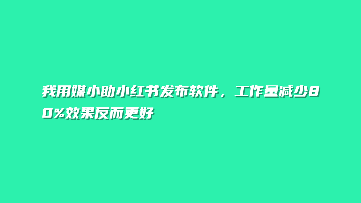我用媒小助小红书发布软件，工作量减少80%效果反而更好