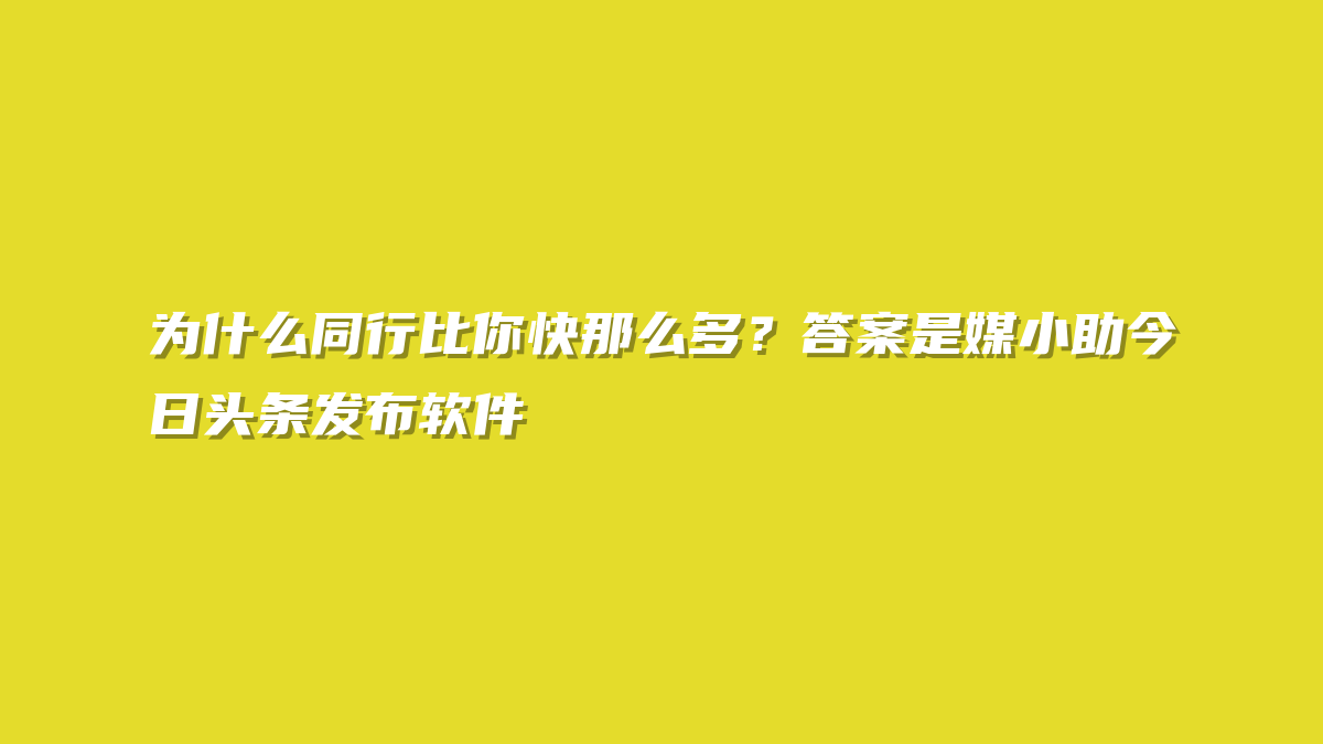 为什么同行比你快那么多？答案是媒小助今日头条发布软件