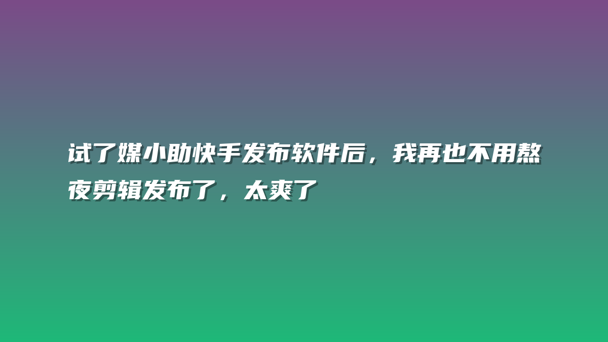 试了媒小助快手发布软件后，我再也不用熬夜剪辑发布了，太爽了