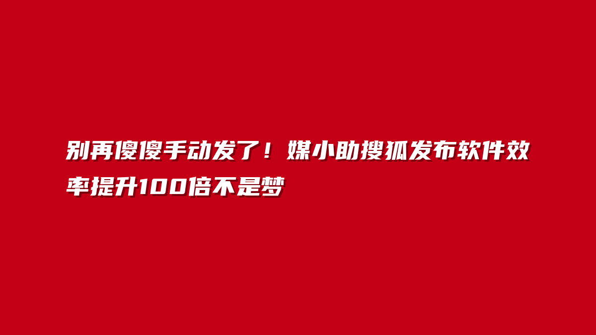 别再傻傻手动发了！媒小助搜狐发布软件效率提升100倍不是梦
