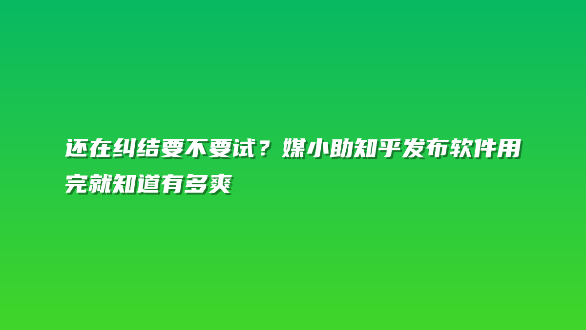 还在纠结要不要试？媒小助知乎发布软件用完就知道有多爽