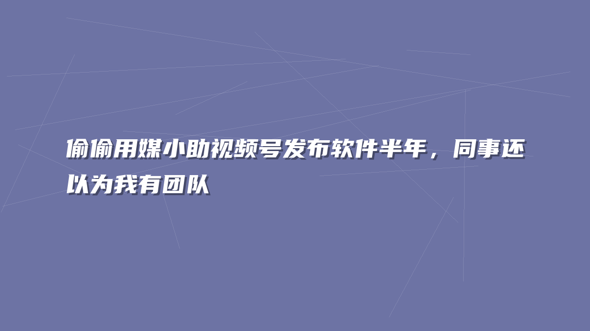 偷偷用媒小助视频号发布软件半年，同事还以为我有团队