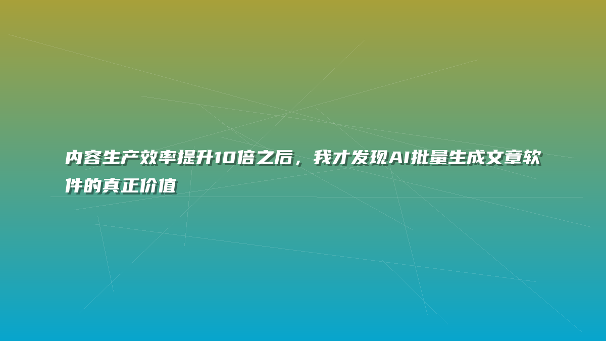 内容生产效率提升10倍之后，我才发现AI批量生成文章软件的真正价值