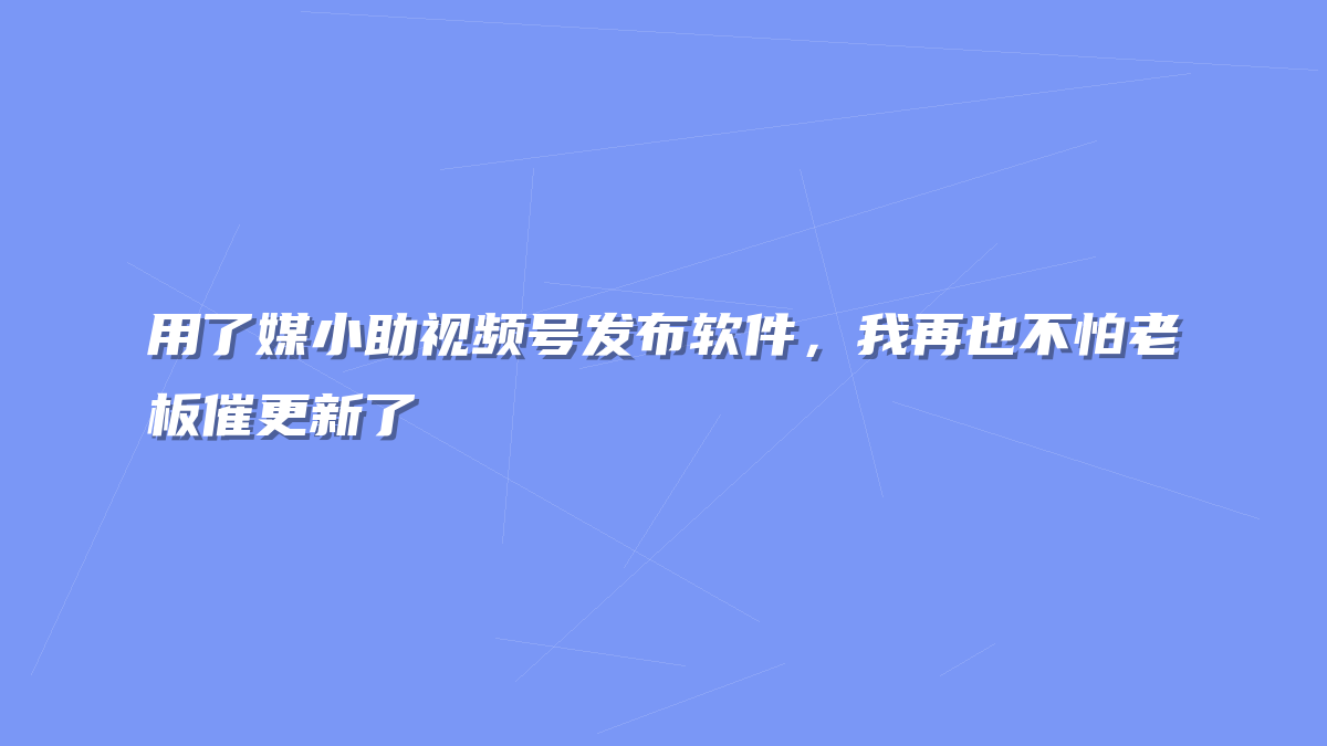 用了媒小助视频号发布软件，我再也不怕老板催更新了