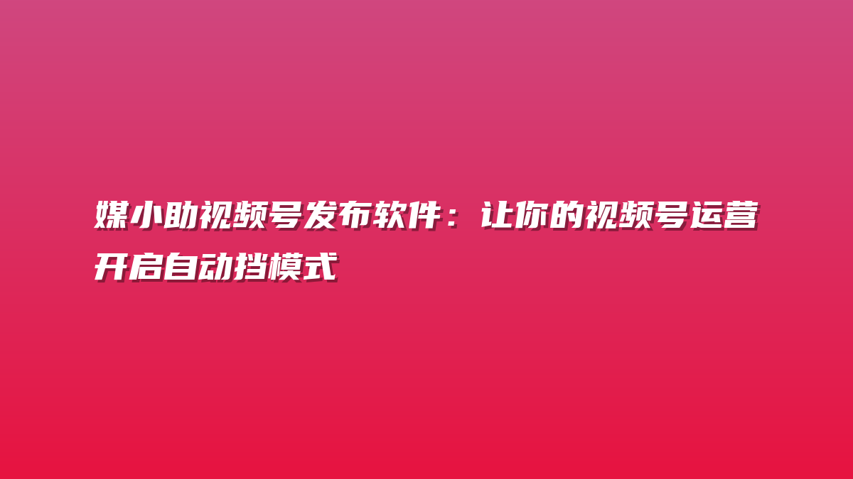 媒小助视频号发布软件：让你的视频号运营开启自动挡模式