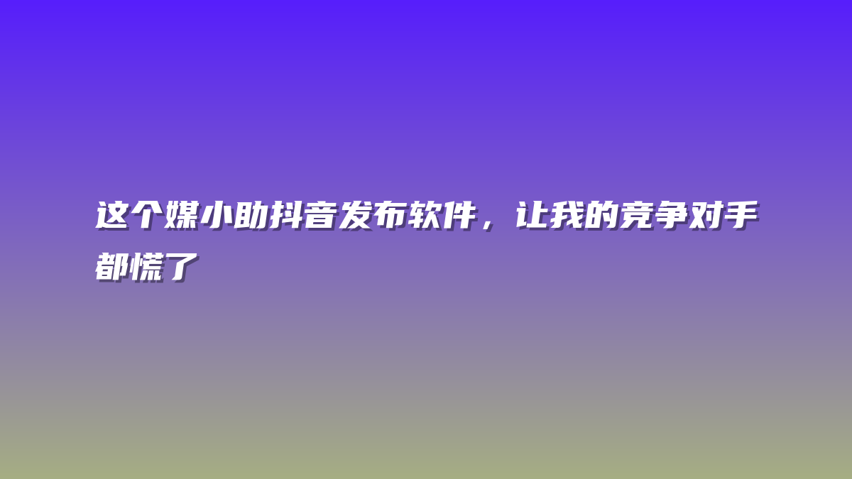 这个媒小助抖音发布软件，让我的竞争对手都慌了