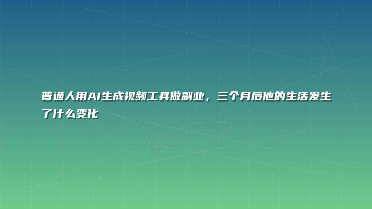 普通人用AI生成视频工具做副业，三个月后他的生活发生了什么变化