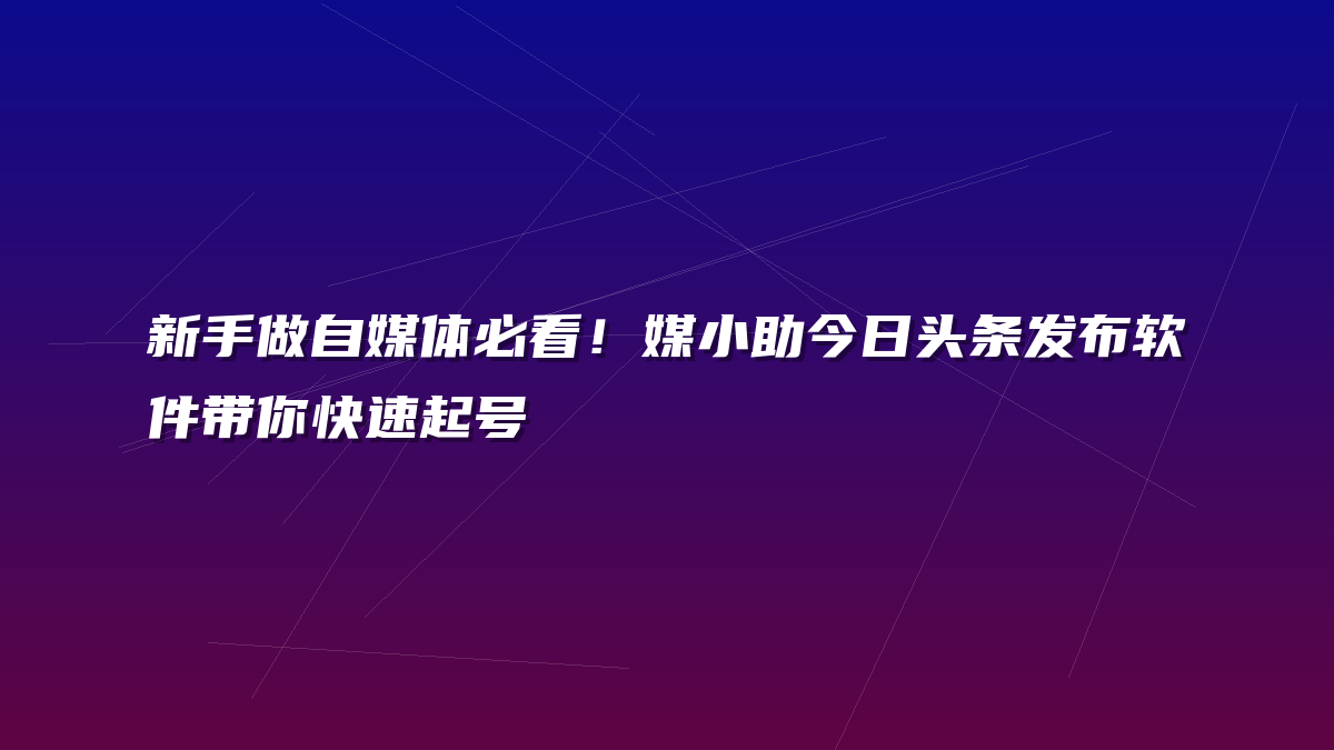 新手做自媒体必看！媒小助今日头条发布软件带你快速起号