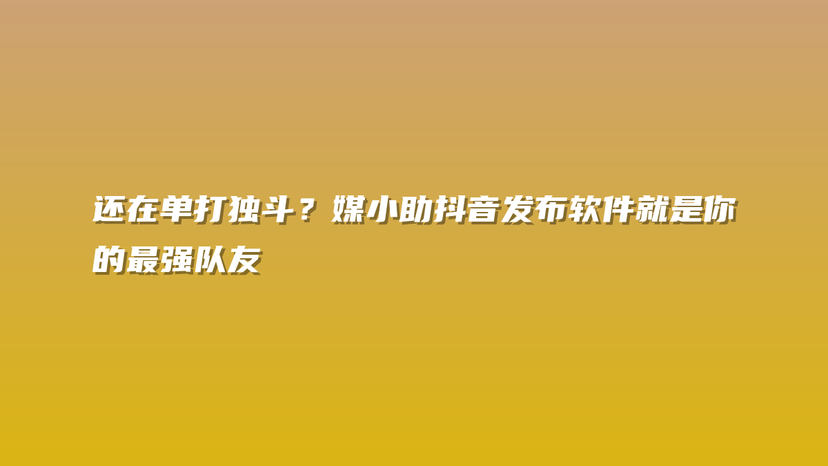 还在单打独斗？媒小助抖音发布软件就是你的最强队友