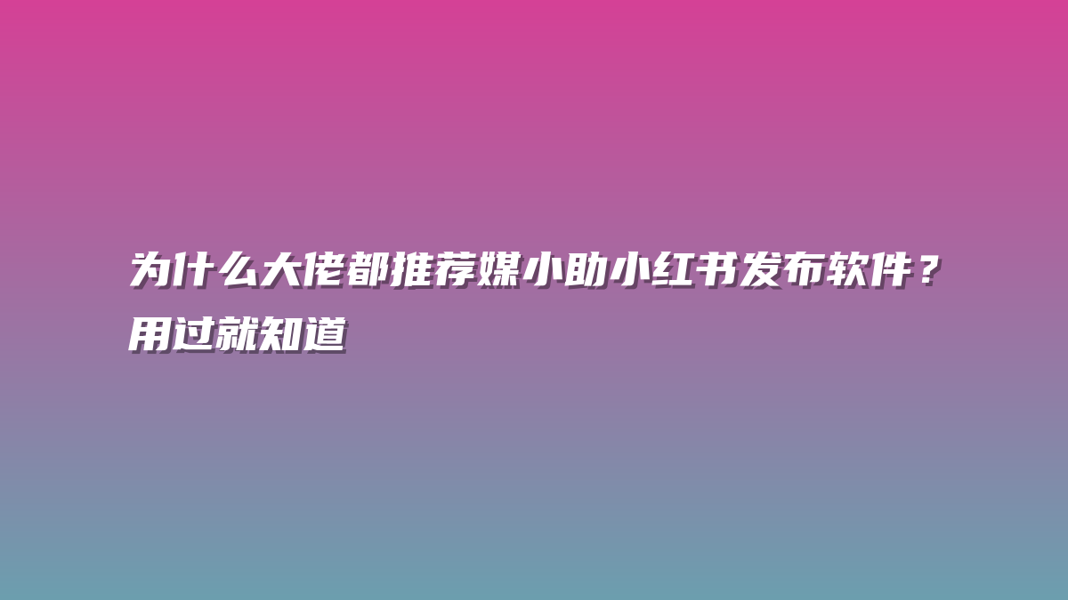 为什么大佬都推荐媒小助小红书发布软件？用过就知道