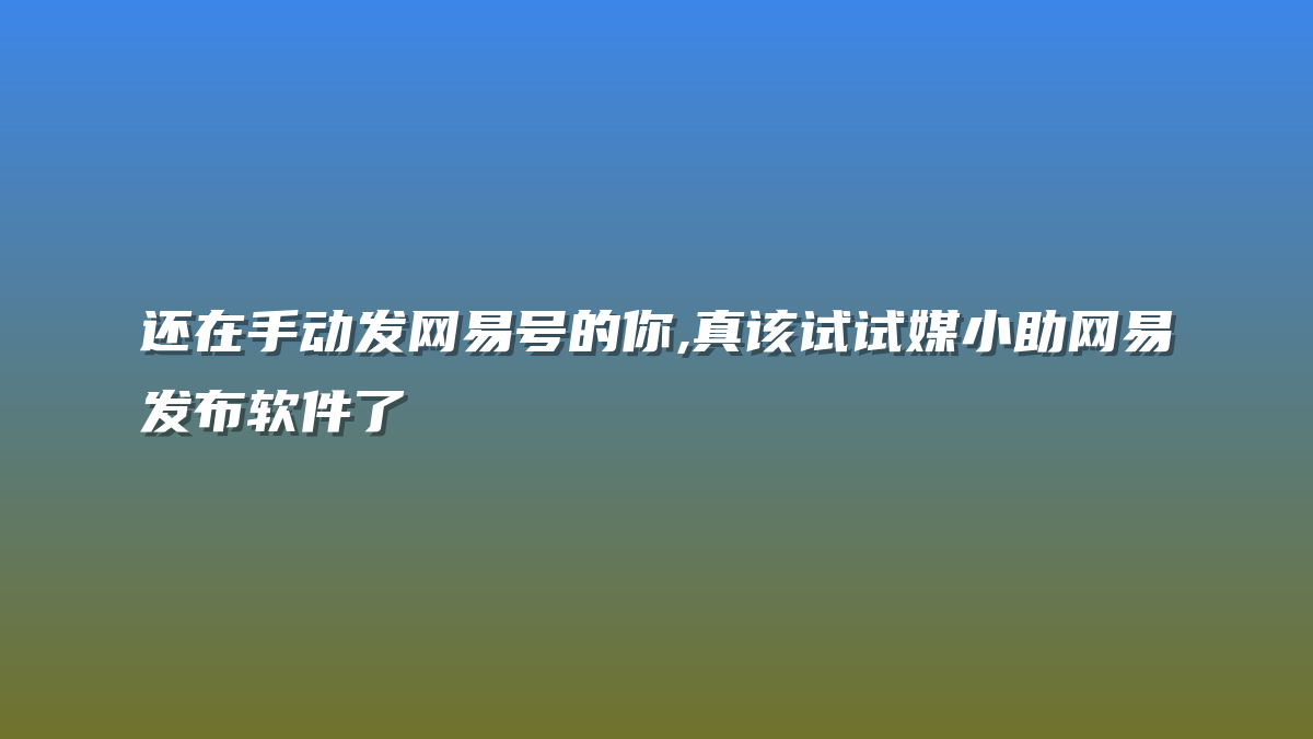 还在手动发网易号的你,真该试试媒小助网易发布软件了