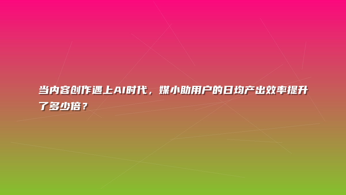 当内容创作遇上AI时代，媒小助用户的日均产出效率提升了多少倍？