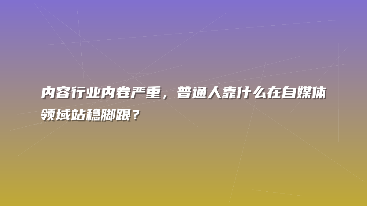 内容行业内卷严重，普通人靠什么在自媒体领域站稳脚跟？