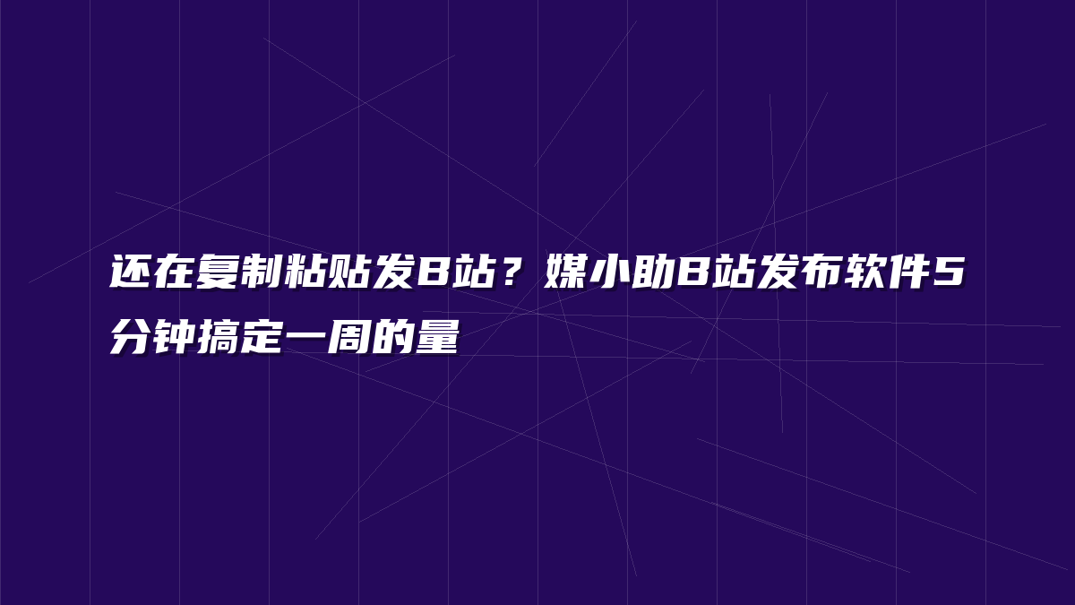 还在复制粘贴发B站？媒小助B站发布软件5分钟搞定一周的量