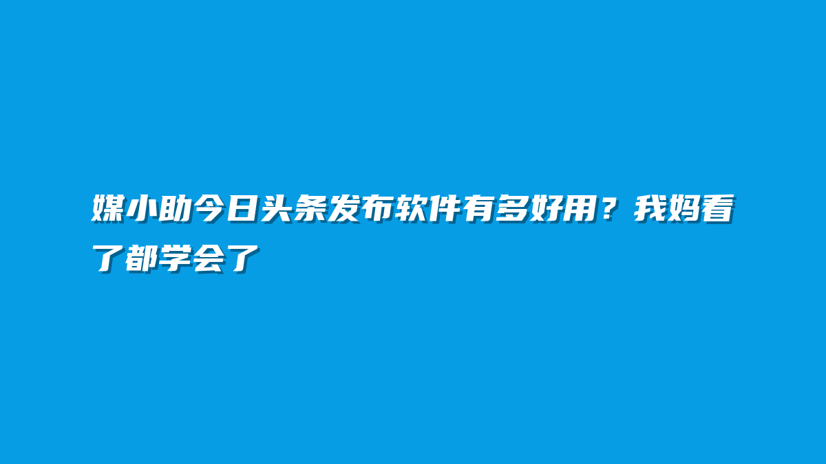 媒小助今日头条发布软件有多好用？我妈看了都学会了