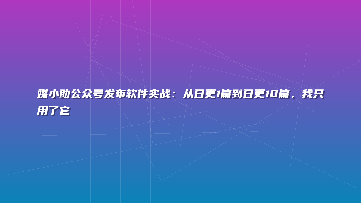媒小助公众号发布软件实战：从日更1篇到日更10篇，我只用了它
