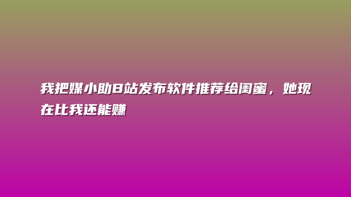 我把媒小助B站发布软件推荐给闺蜜，她现在比我还能赚