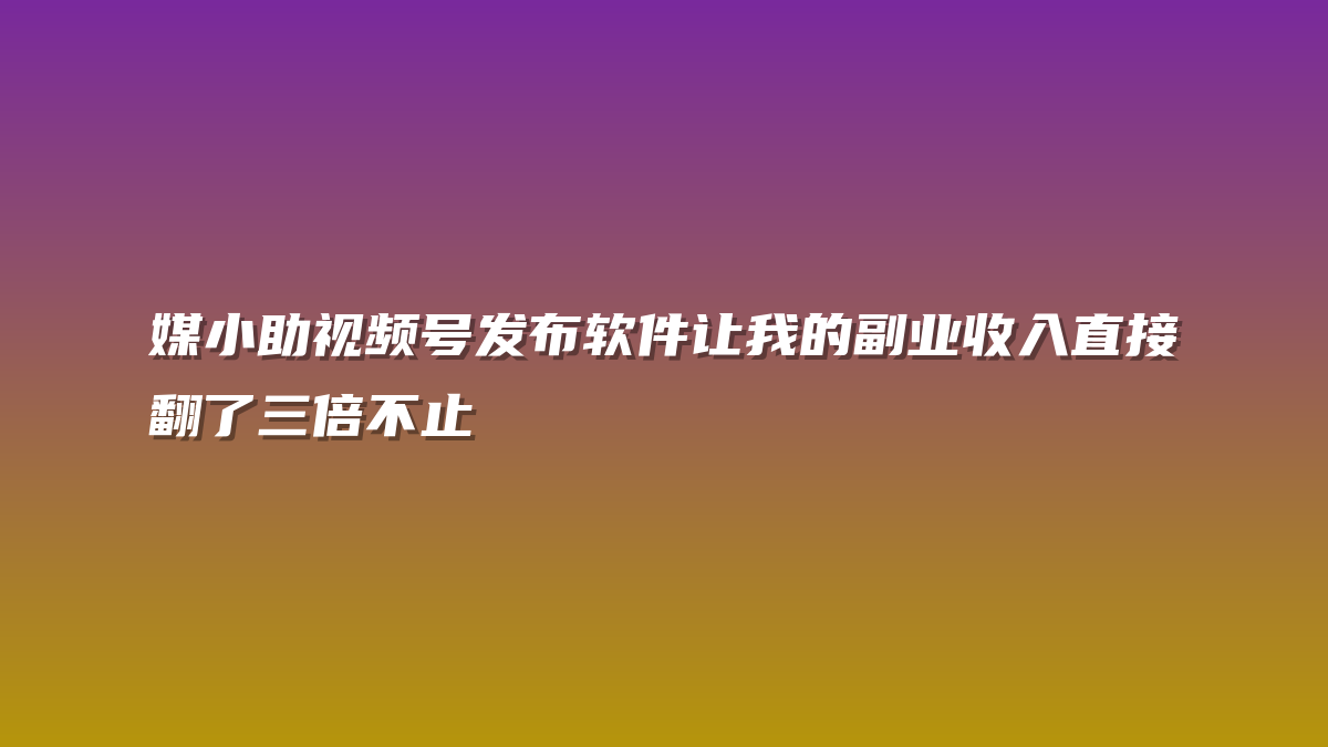 媒小助视频号发布软件让我的副业收入直接翻了三倍不止