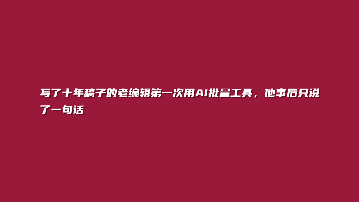 写了十年稿子的老编辑第一次用AI批量工具，他事后只说了一句话