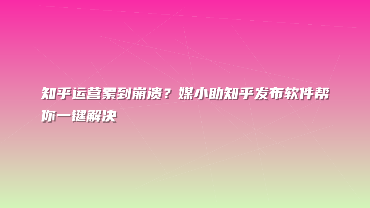 知乎运营累到崩溃？媒小助知乎发布软件帮你一键解决