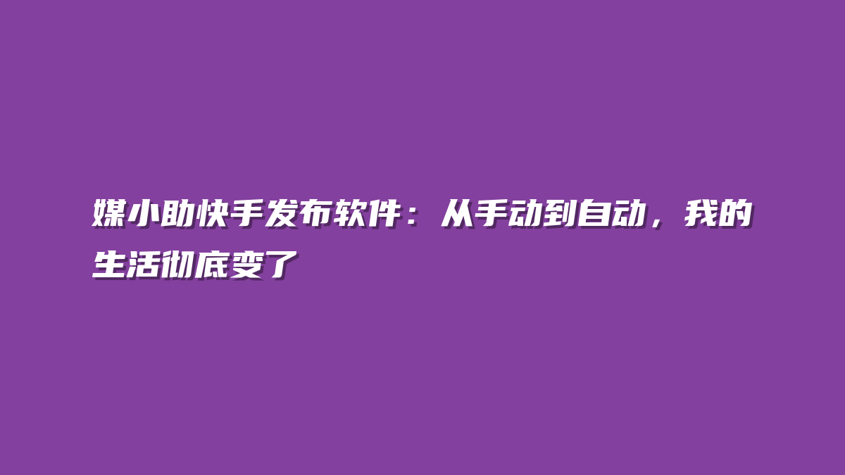 媒小助快手发布软件：从手动到自动，我的生活彻底变了