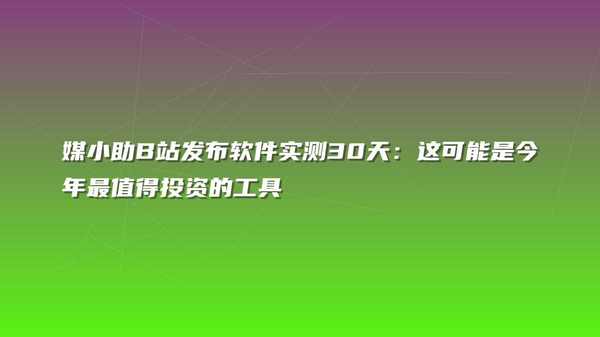 媒小助B站发布软件实测30天：这可能是今年最值得投资的工具