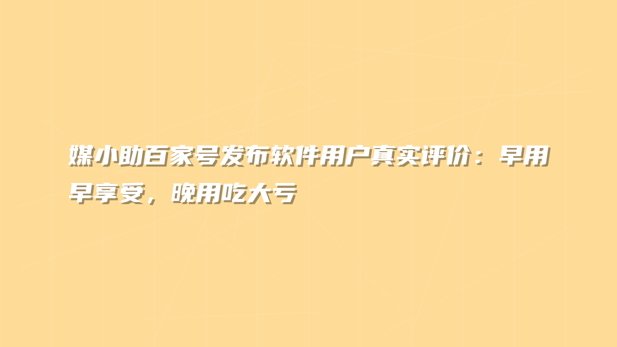 媒小助百家号发布软件用户真实评价：早用早享受，晚用吃大亏