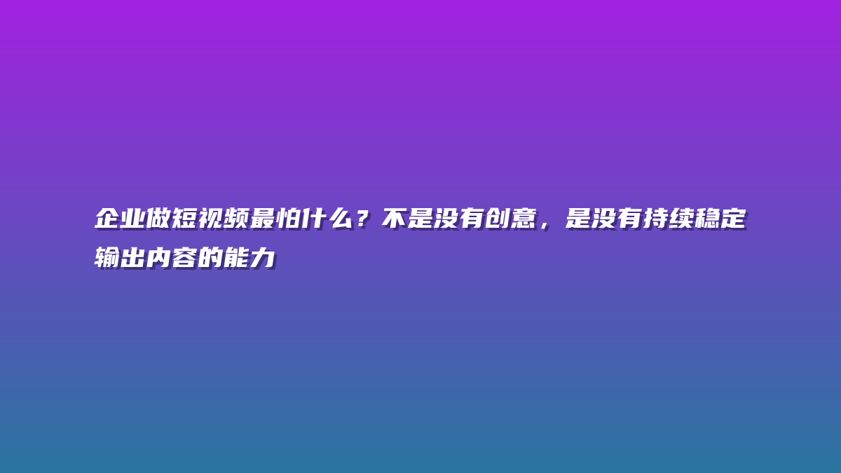 企业做短视频最怕什么？不是没有创意，是没有持续稳定输出内容的能力