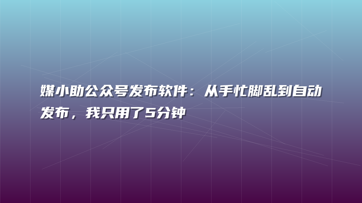 媒小助公众号发布软件：从手忙脚乱到自动发布，我只用了5分钟