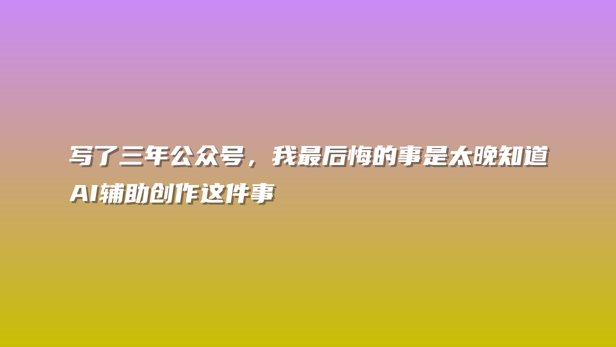 写了三年公众号，我最后悔的事是太晚知道AI辅助创作这件事