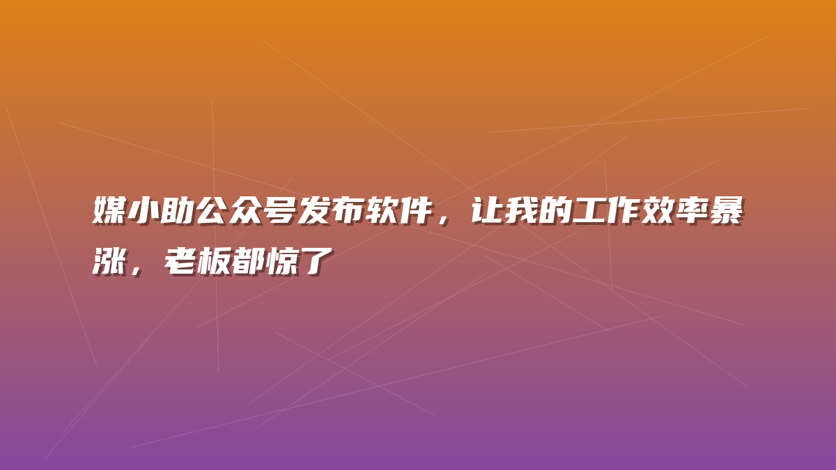 媒小助公众号发布软件，让我的工作效率暴涨，老板都惊了