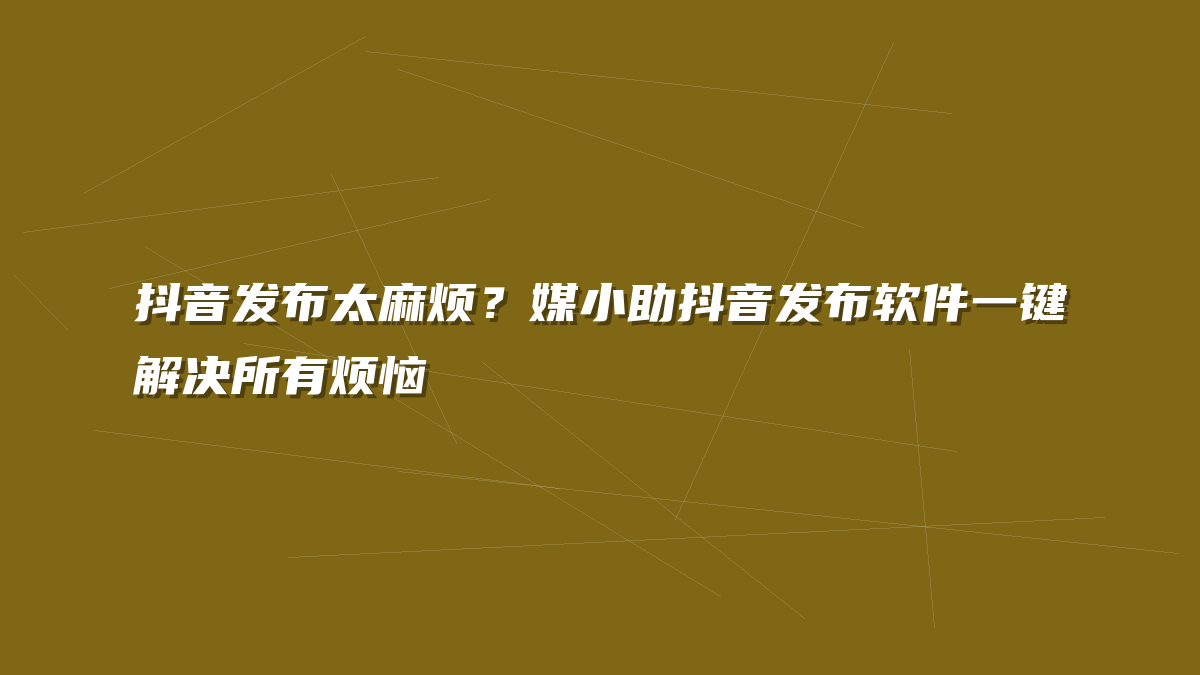 抖音发布太麻烦？媒小助抖音发布软件一键解决所有烦恼