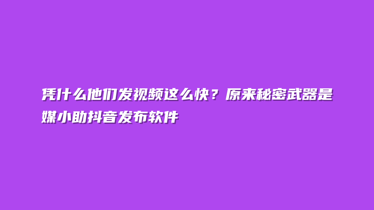 凭什么他们发视频这么快？原来秘密武器是媒小助抖音发布软件