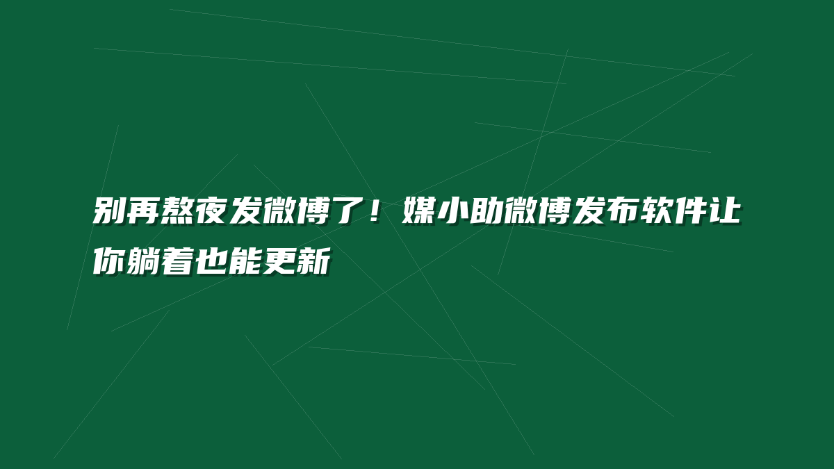 别再熬夜发微博了！媒小助微博发布软件让你躺着也能更新