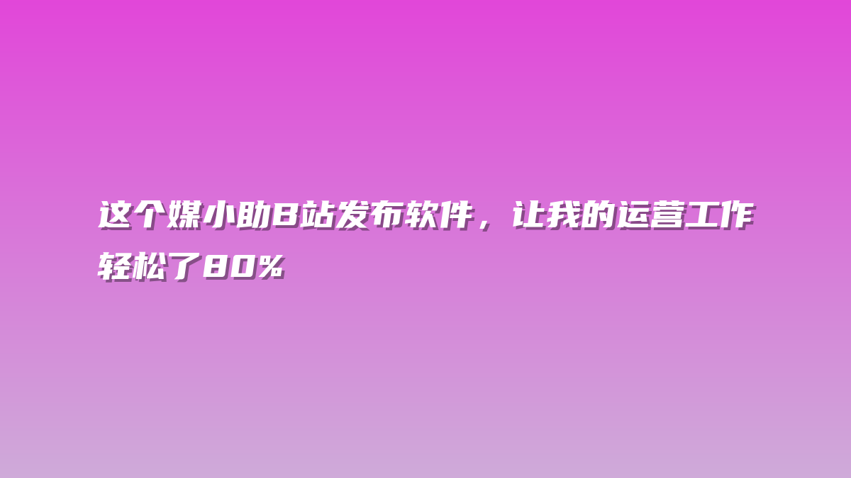 这个媒小助B站发布软件，让我的运营工作轻松了80%
