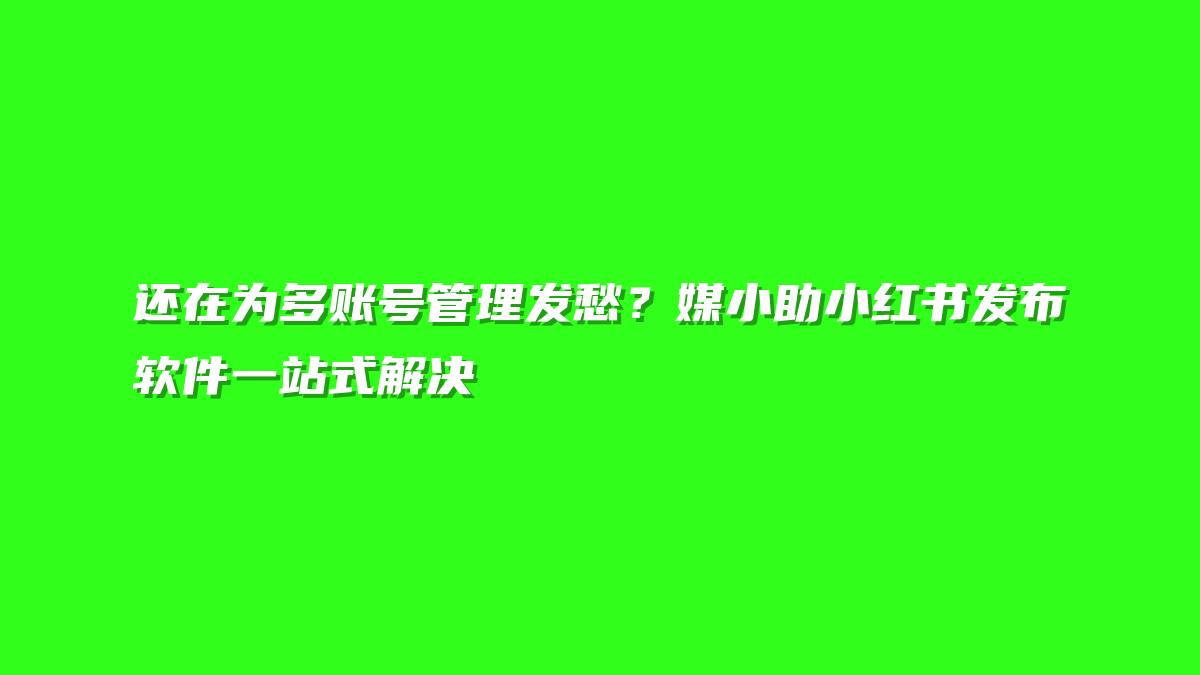 还在为多账号管理发愁？媒小助小红书发布软件一站式解决