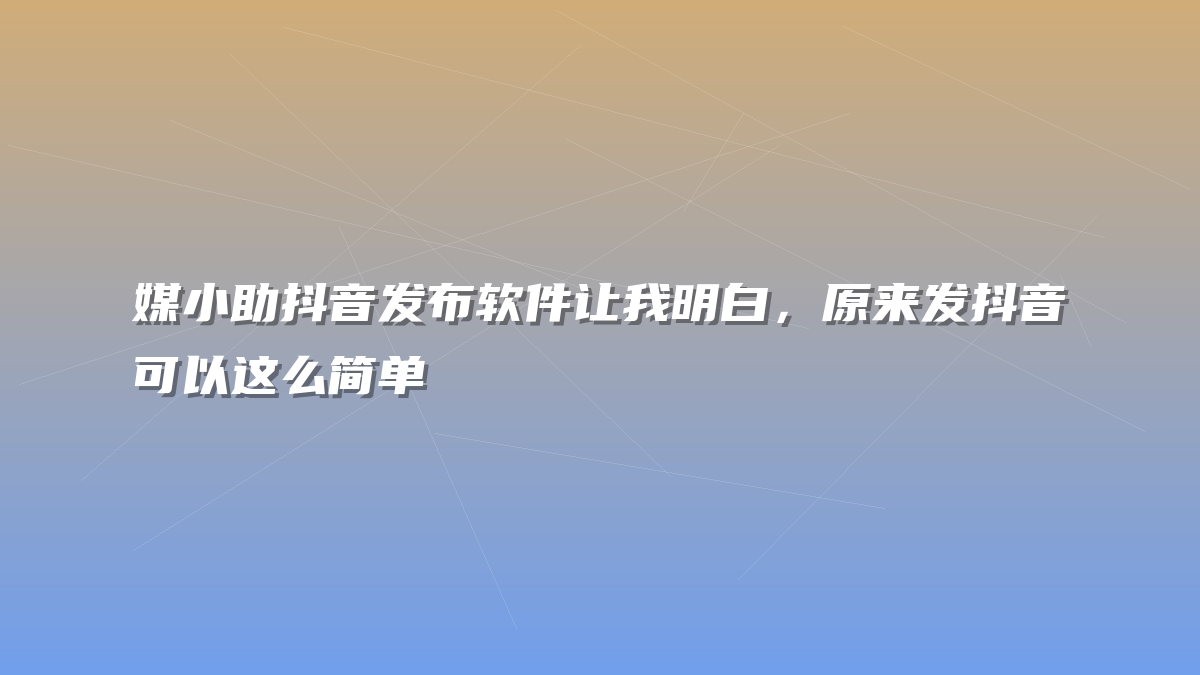 媒小助抖音发布软件让我明白，原来发抖音可以这么简单
