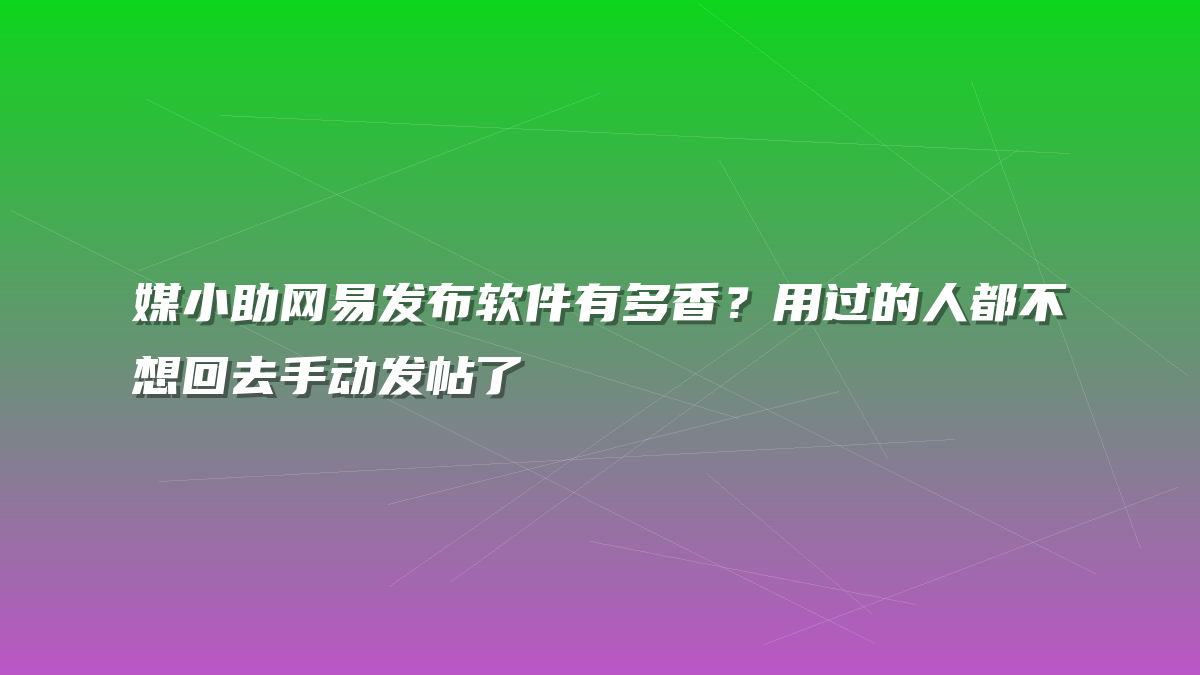 媒小助网易发布软件有多香？用过的人都不想回去手动发帖了