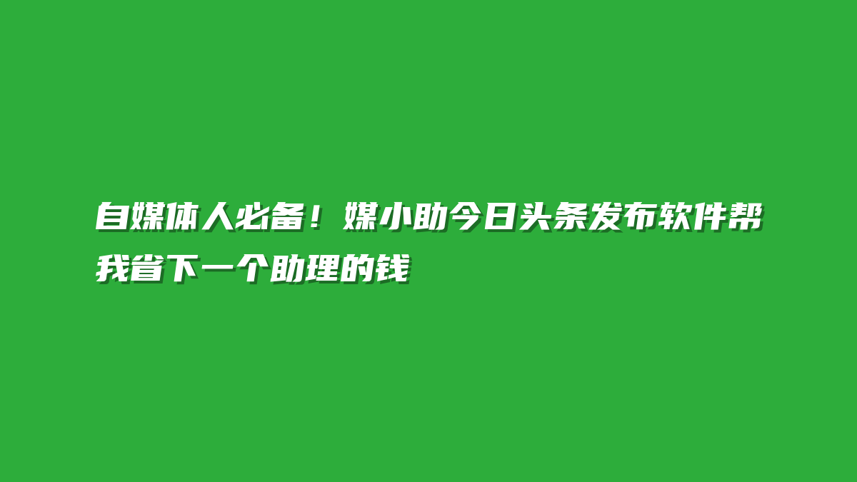 自媒体人必备！媒小助今日头条发布软件帮我省下一个助理的钱