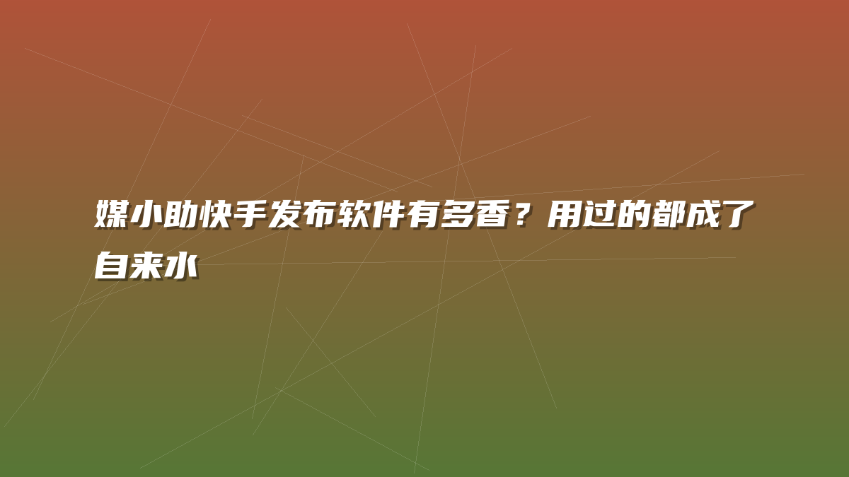媒小助快手发布软件有多香？用过的都成了自来水